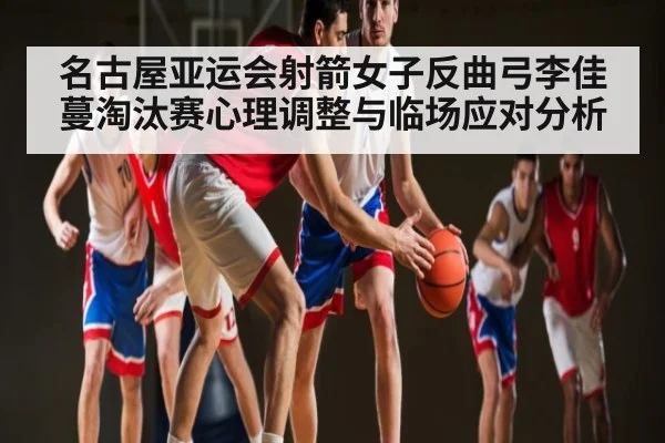 名古屋亚运会射箭女子反曲弓李佳蔓淘汰赛心理调整与临场应对分析