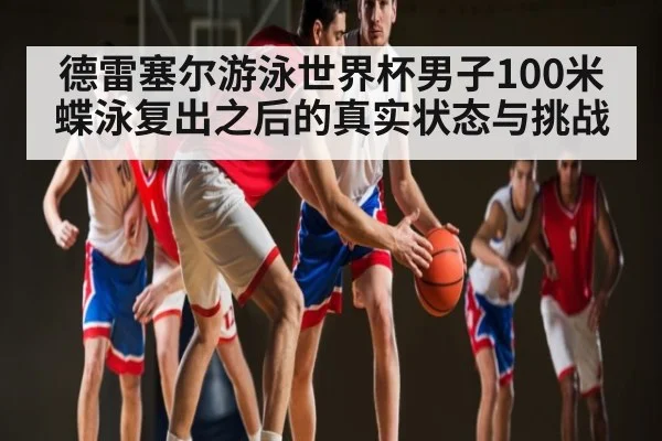 德雷塞尔游泳世界杯男子100米蝶泳复出之后的真实状态与挑战