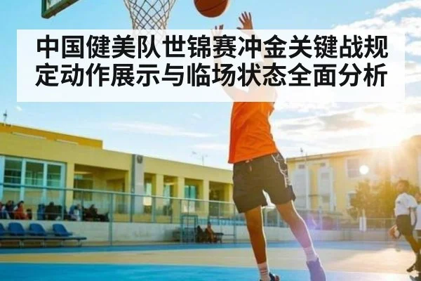 中国健美队世锦赛冲金关键战规定动作展示与临场状态全面分析